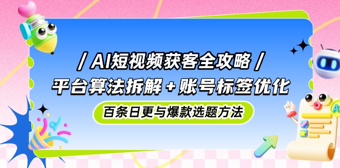 AI短视频获客全攻略:平台算法拆解+账号标签优化,百条日更与爆款选题方法-数智网创