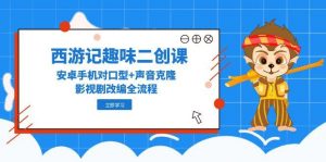 西游记趣味二创课，安卓手机对口型+声音克隆，影视剧改编全流程-数智网创