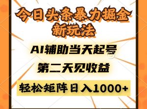 今日头条暴利掘金新玩法,AI辅助当天起号,第二天见收益,轻松矩阵日入...-数智网创