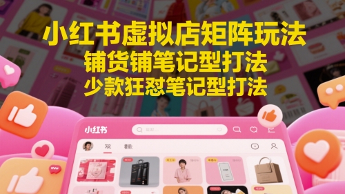 小红书虚拟店矩阵玩法，铺货铺笔记型打法，少款狂怼笔记型打法-数智网创