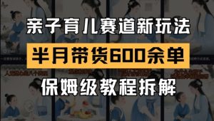 AI亲子育儿赛道新玩法，新号半个月带货600多单，保姆级教程拆解-数智网创
