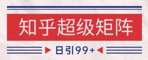 知乎超级矩阵玩法引流高质量精准粉SEO覆盖，日变现1k+【揭秘】-数智网创
