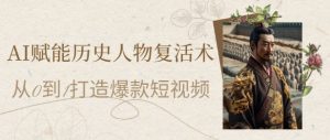 AI赋能历史人物复活术:从0到1打造爆款短视频,7天涨粉10W,小白也能月入过1W-数智网创