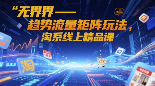 无界-趋势流量矩阵玩法,淘系线上精品课-数智网创