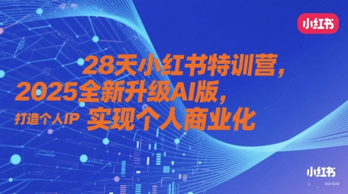 28天小红书特训营,2025全新升级AI版,打造个人IP,实现个人商业化-数智网创