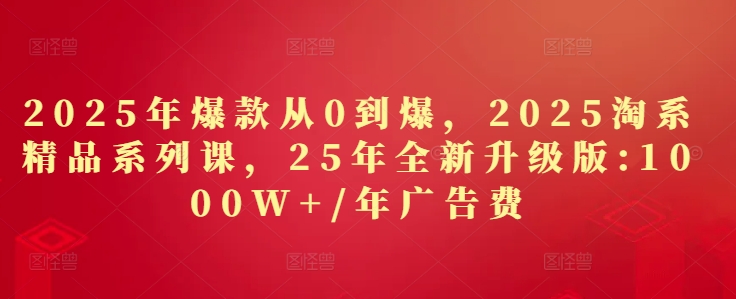 2025年爆款从0到爆，2025淘系精品系列课，25年全新升级版：1000W+1年广告费-数智网创