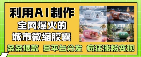 利用AI制作全网爆火的城市微缩胶囊，条条爆款， 多平台分发，疯狂涨粉变现-数智网创