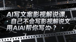 AI写文案影视解说课,自己不会写影视解说文案怎么办?用AI帮你写-数智网创