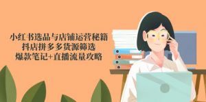 小红书选品与店铺运营秘籍,抖店拼多多货源筛选,爆款笔记+直播流量攻略-数智网创