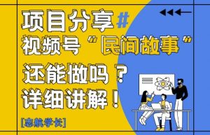 视频号“民间故事”是什么?还能不能做?怎么做?详细讲解-数智网创