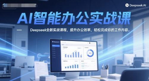 AI智能办公实战课，Deepseek全新实战课程，提升办公效率，轻松完成你的工作内容-数智网创