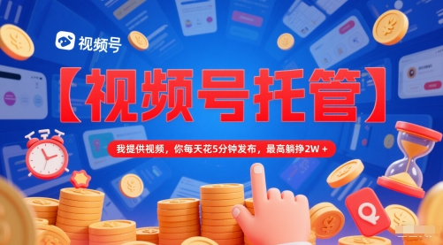【视频号托管 】我提供视频,你每天花5分钟发布,最高躺挣2W+【揭秘】-数智网创