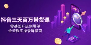 抖音三天百万带货课,零基础开店到爆单,全流程实操录屏指南-数智网创