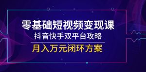 零基础短视频变现课,抖音快手双平台攻略,月入万元闭环方案-数智网创