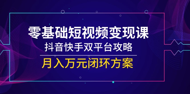 零基础短视频变现课,抖音快手双平台攻略,月入万元闭环方案-数智网创