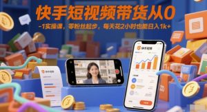 快手短视频带货从0-1实操课,零粉丝起步,每天花2小时也能日入1k+-数智网创