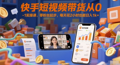 快手短视频带货从0-1实操课,零粉丝起步,每天花2小时也能日入1k+-数智网创