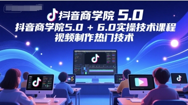 抖音商学院5.0+6.0实操技术课程，视频制作热门技术-数智网创