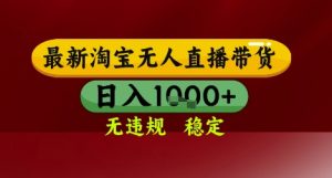 【最新】淘宝无人直播带货，独家技术，无违规无封号，操作简单，长期稳定，日入几张【揭秘】-数智网创