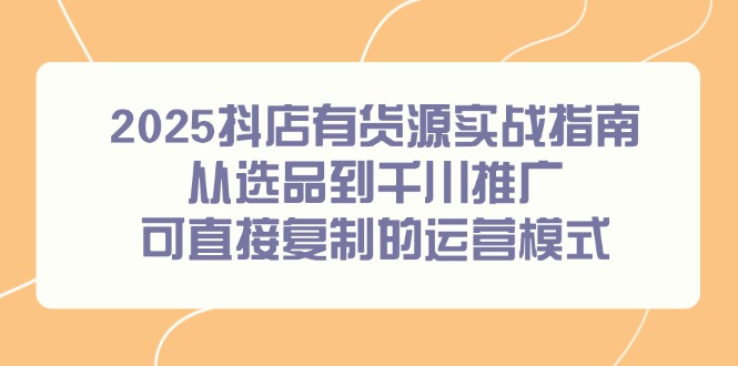 2025抖店有货源实战指南，从选品到千川推广，可直接复制的运营模式-数智网创