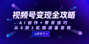 视频号变现全攻略：AI创作+带货技巧，从0到1实现流量变现-数智网创