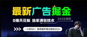 最新广告掘金，0撸天花板，不养机，独家满包技术 一小时50+，矩阵操作单日轻松5张【揭秘】-数智网创