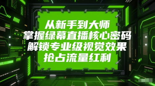 从新手到大师，掌握绿幕直播核心密码，解锁专业级视觉效果，抢占流量红利-数智网创