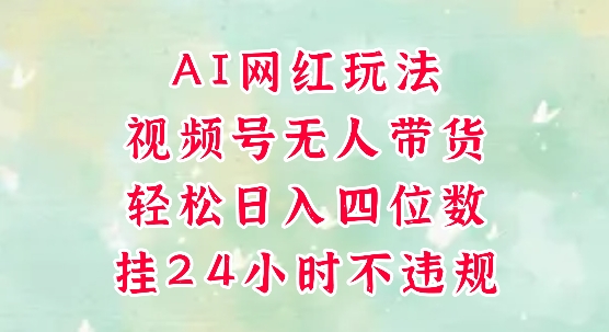 视频号无人直播带货，手机一挂自动爆单，AI网红玩法，带你解放双手，轻松日入四位数-数智网创