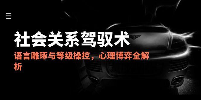 2025社会关系驾驭术，语言雕琢与等级操控，心理博弈全解析-数智网创
