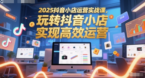 2025抖音小店运营实战课,玩转抖音小店,实现高效运营-数智网创
