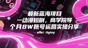最新蓝海项目动漫短剧，商学院导师单抖音号一个月8W账号运营实操分享-数智网创