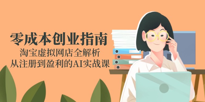 零成本创业指南：淘宝虚拟网店全解析，从注册到盈利的AI实战课-数智网创