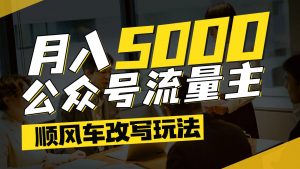 公众号流量主爆款文章顺风车改写玩法，适合全领域赛道，每月5000+-数智网创