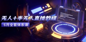 无人+半无人直播教程：AI工具+场景搭建，0到1掌握核心技术(6月更新-数智网创