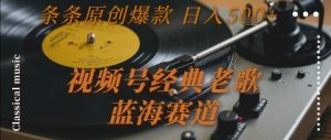 视频号经典老歌，蓝海赛道，日入5张+ 条条原创爆款【揭秘】-数智网创