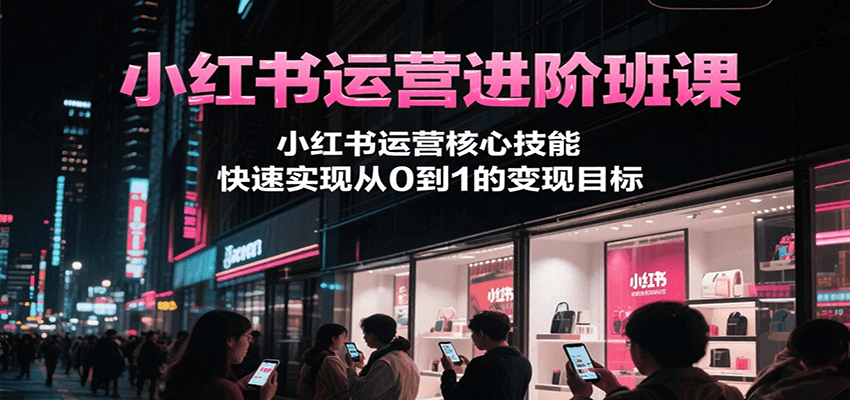小红书运营进阶班课，小红书运营核心技能，快速实现从0到1的变现目标-数智网创