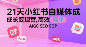 21天小红书自媒体成长变现营，高效 简单 AIGC SEO SOP-数智网创