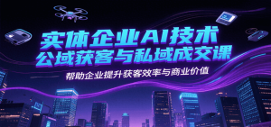 实体企业AI技术公域获客与私域成交课，帮助企业提升获客效率与商业价值-数智网创