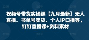 视频号带货实操课【25年7月最新】无人直播、书单号卖货、个人IP口播等,钉钉直播课+资料素材-数智网创