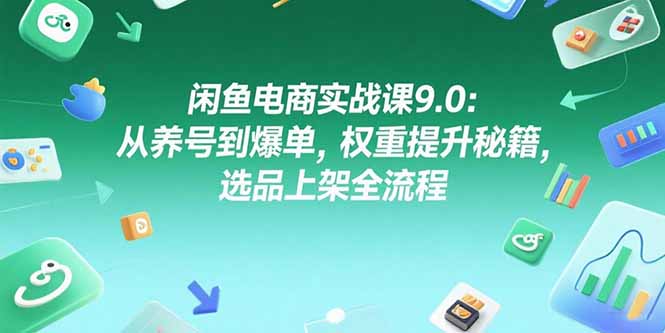 闲鱼电商实战课9.0：从养号到爆单，权重提升秘籍，选品上架全流程-数智网创