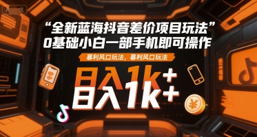 全新蓝海抖音差价项目玩法,0基础小白一部手机即可操作,暴利风口玩法,日入1k+【揭秘】-数智网创