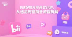 B站好物分享悬赏计划,从选品到营销全流程拆解-数智网创