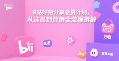 B站好物分享悬赏计划，从选品到营销全流程拆解-数智网创