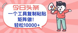今日头条最新玩法，一个工具复制黏贴，矩阵去做10000+-数智网创