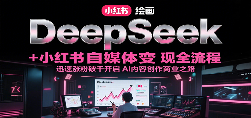 DeepSeek绘画+小红书自媒体变现全流程，迅速涨粉破千开启AI内容创作商业之路-数智网创