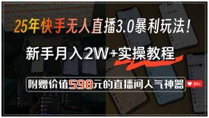 25年快手无人直播3.0暴利玩法!,新手月入2W+实操教程,附赠价值598元...-数智网创