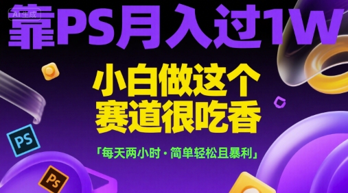 靠PS月入过1W，小白做这个赛道很吃香，每天两小时，简单轻松且暴利【揭秘】-数智网创