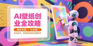 AI壁纸创业全攻略,爆款拆解+AI绘图+自动发货,零基础到变现完整教学-数智网创