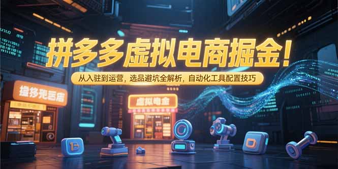 拼多多虚拟电商掘金：从入驻到运营，选品避坑全解析，自动化工具配置技巧-数智网创