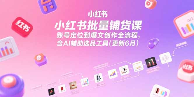 小红书批量铺货课，账号定位到爆文创作全流程，含AI辅助选品工具(更新6月-数智网创